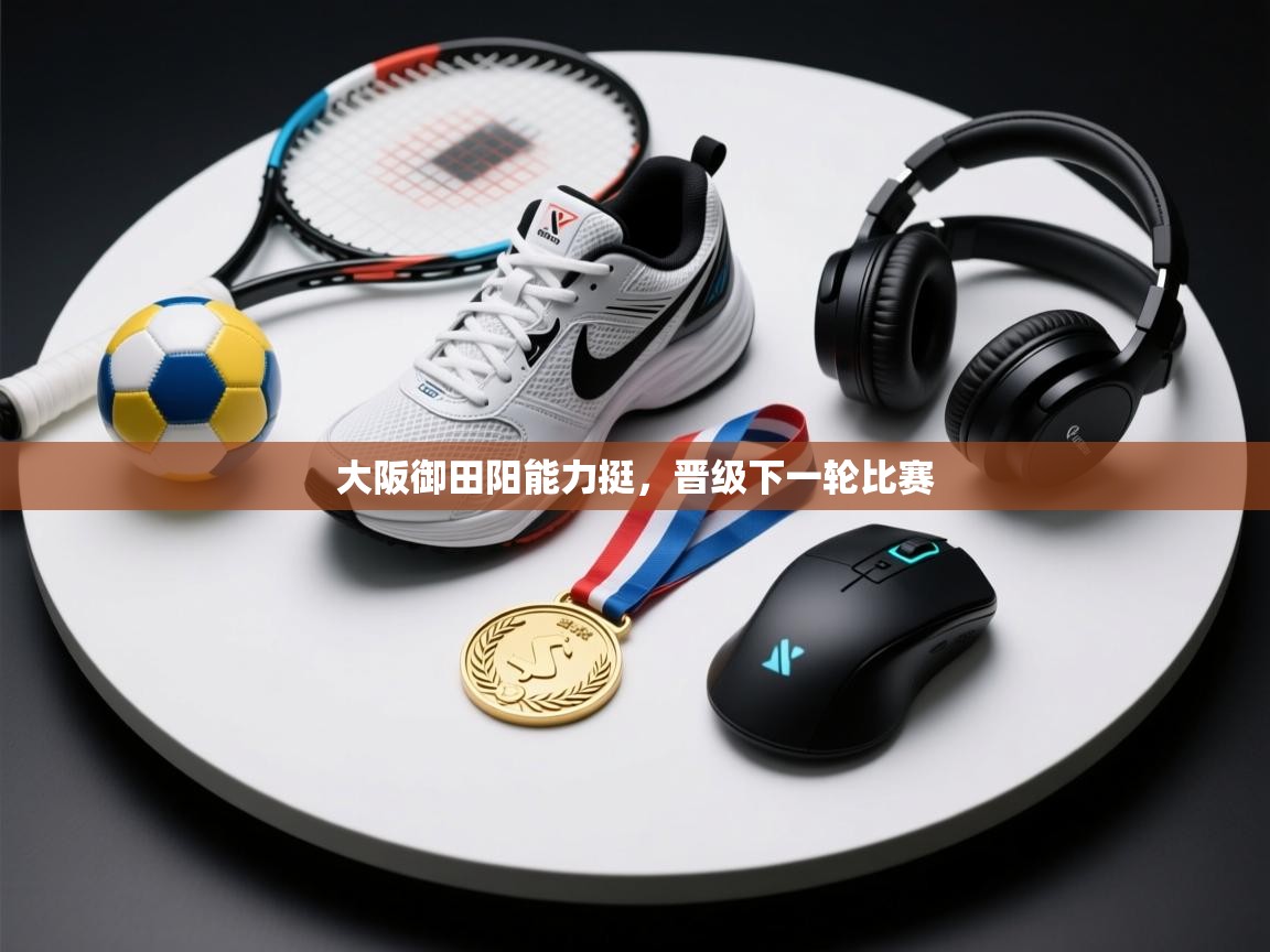 大阪御田阳能力挺,晋级下一轮比赛 第2张