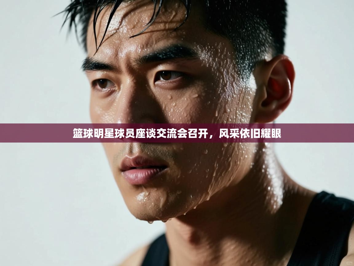 篮球明星球员座谈交流会召开，风采依旧耀眼