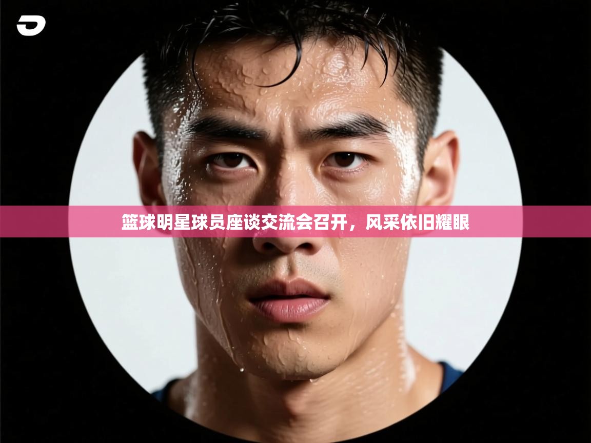 篮球明星球员座谈交流会召开,风采依旧耀眼 第2张